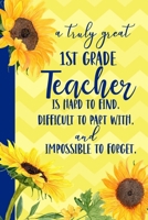 A truly great 1st Grade Teacher is Hard to Find Difficult to Part With Impossible to Forget: Sunflower Blank Lined Journal for Women: Great Gift for ... Notebook Appreciation End of the School Year B07Y4LNBHS Book Cover