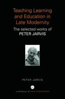 Teaching, Learning and Education in Late Modernity: The Selected Works of Peter Jarvis 0415684749 Book Cover