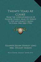 Twenty Years At Court: From The Correspondence Of Eleanor Stanley, Maid Of Honor To Her Late Majesty Queen Victoria, 1842-1862 1165163497 Book Cover