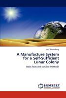 A Manufacture System for a Self-Sufficient Lunar Colony: Basic facts and suitable methods 3848447940 Book Cover