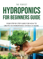 The Perfect Hydroponics for Beginners Guide: Your Step by Step Guide for How to Create an Hydroponics System at Home 100893030X Book Cover