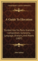 A Guide To Elocution: Divided Into Six Parts, Grammar, Composition, Synonymy, Language, Orations, And Poems 1164528971 Book Cover