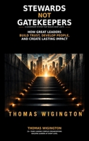Stewards Not Gatekeepers: How Great Leaders Build Trust, Develop People, and Create Lasting Impact B0GX24RWN8 Book Cover