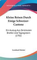 Kleine Reisen Durch Einige Schweizer-Cantone: Ein Auszug Aus Zerstreuten Briefen Und Tagregistern (1782) 1104183706 Book Cover