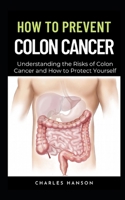 How To Prevent Colon Cancer: Understanding the Risks of Colon Cancer and How to Protect Yourself B0CTTLQYQJ Book Cover