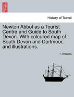 Newton Abbot as a Tourist Centre and Guide to South Devon. With coloured map of South Devon and Dartmoor, and illustrations. 1241306974 Book Cover