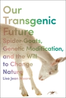 Our Transgenic Future: Spider Goats, Genetic Modification, and the Will to Change Nature 1479814415 Book Cover