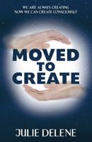 Moved to Create: We Are Always Creating Now We Can Create Consciously 1452579458 Book Cover