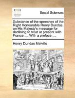 Substance of the speeches of the Right Honourable Henry Dundas, on His Majesty's message for declining to treat at present with France; ... With a preface, ... 1170363709 Book Cover