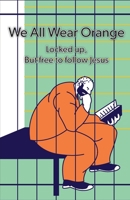 We All Wear Orange: Locked up, but free to follow Jesus 1945413069 Book Cover