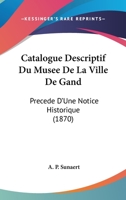 Catalogue Descriptif Du Musee De La Ville De Gand: Precede D'Une Notice Historique (1870) 1160824894 Book Cover
