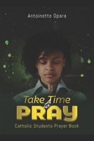 TAKE TIME TO PRAY: CATHOLIC STUDENTS PRAYER BOOK B08C7GG7TC Book Cover
