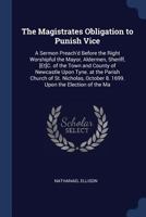 The Magistrates Obligation to Punish Vice: A Sermon Preach'd Before the Right Worshipful the Mayor, Aldermen, Sheriff, [Et]C. of the Town and County ... October 8. 1699. Upon the Election of the Ma 1376389274 Book Cover