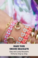Make Your Unique Bracelets: Easy and Lovely Bracelets Patterns Step by Step B094GRSJY6 Book Cover