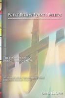 Why I Believe What I Believe: The Foundations of Our Christian Faith 0989265307 Book Cover