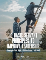 10 BASIC SERVANT PRINCIPLES TO IMPROVE LEADERSHIP: Strategies That Highly Effective Leaders Embraced 1917667779 Book Cover