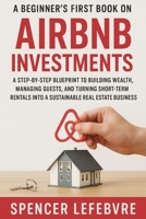 A Beginner's First Book on AIRBNB Investments: A Step-by-Step Blueprint to Building Wealth, Managing Guests, and Turning Short-Term Rentals into a Sustainable Real Estate Business. B0FRGC7C6J Book Cover