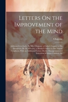 Letters On the Improvement of the Mind: Addressed to a Lady, By Mrs. Chapone. a Father's Legacy to His Daughters, By Dr. Gregory. a Mother's Advice to ... and Education of Infant Children, By 1022814036 Book Cover