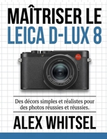 Maîtriser le Leica D-Lux 8: Des décors simples et réalistes pour des photos réussies et réussies. (French Edition) B0GD79NXKW Book Cover