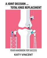 A Joint Decision ... Total Knee Replacement: Your Handbook for Success 1982293993 Book Cover
