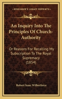 An Inquiry Into the Principles of Church-authority: Or, Reasons for Recalling My Subscription to the Royal Supremacy 101460723X Book Cover