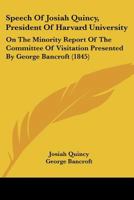 Speech Of Josiah Quincy, President Of Harvard University: On The Minority Report Of The Committee Of Visitation Presented By George Bancroft 1120712599 Book Cover