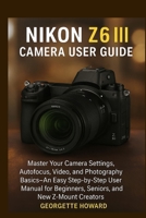 Nikon Z6 III Camera User Guide: Master Your Camera Settings, Autofocus, Video, and Photography Basics-An Easy Step-by-Step User Manual for Beginners, Seniors, and New Z-Mount Creators 1685224865 Book Cover