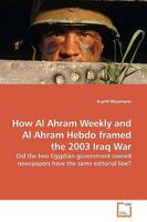 How Al Ahram Weekly and Al Ahram Hebdo framed the 2003 Iraq War: Did the two Egyptian government-owned newspapers have the same editorial line? 3639149599 Book Cover