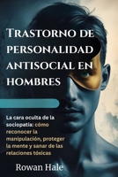 Trastorno de personalidad antisocial en hombres: La cara oculta de la sociopatía: cómo reconocer la manipulación, proteger la mente y sanar de las relaciones tóxicas B0FV85ZXMZ Book Cover