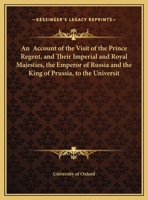 An Account Of The Visit Of The Prince Regent, And Their Imperial And Royal Majesties, The Emperor Of Russia And The King Of Prussia, To The University Of Oxford 1165303779 Book Cover