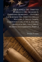 La Scienza Del Diritto Pubblico Del Signor D. Damiano Romano ... Ovvero La Scienza Del Diritto Della Natura, E Delle Genti, Coerente Coll'etica, Da ... E Nuovo Testamento, Part 2 1175862347 Book Cover