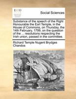 Substance of the speech of the Right Honourable the Earl Temple, in the House of Commons, on Thursday, the 14th February, 1799, on the question of the ... the Irish union, passed in the committee. 1171369875 Book Cover
