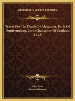 Teares For The Death Of Alexander, Earle Of Dunfermeling, Lord Chancellor Of Scotland 1341801802 Book Cover