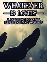 Whatever Is Lovely A Coloring Book For Reflection and Worship: A Christian Faith-Building Coloring Journal, Coloring Sheets With Bible Verses To Calm The Soul B08H5FV1JS Book Cover