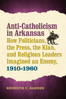 Anti-Catholicism in Arkansas: How Politicians, the Press, the Klan, and Religious Leaders Imagined an Enemy, 1910–1960 168226016X Book Cover
