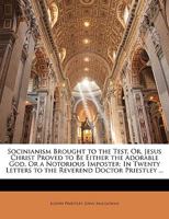 Socinianism Brought to the Test: or, Jesus Christ Proved to Be Either the Adorable God, or a Notorious Imposter, in Twenty Letters to the Rev. Dr. Priestley 1014401968 Book Cover