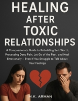 Healing After Toxic Relationships: A Compassionate Guide to Rebuilding Self-Worth, Processing Deep Pain, Let Go of the Past, and Heal Emotionally—Even If You Struggle to Talk About Your Feelings B0FP58B9DY Book Cover