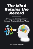 The Mind Retains the Record: A Guide to Healing Trauma through Brain, Mind, and Body B0CSB2JK74 Book Cover