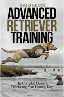 Tom Dokken's Advanced Retriever Training: The Complete Guide to Developing Your Hunting Dog 1440234531 Book Cover