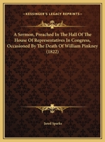 A Sermon, Preached in the Hall of the House of Representatives in Congress, Washington City, March 3, 1822; Occasioned by the Death of the Hon. Wm. Pinkney, Late a Member of the Senate of the United S 1247154270 Book Cover
