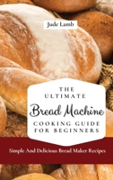 The Ultimate Bread Machine Cooking Guide For Beginners: Simple And Delicious Bread Maker Recipes 1802697594 Book Cover