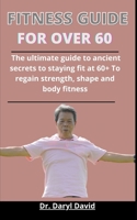 Fitness Guide For Over 60: The Ultimate Guide To Ancient Secrets To Staying Fit At 60+ To Regain Strength, Shape And Body Fitness B09328MHDM Book Cover