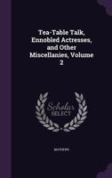 Tea-Table Talk, Ennobled Actresses, and Other Miscellanies, Volume 2 1358485550 Book Cover