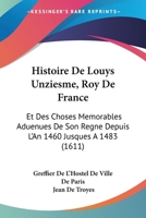 Histoire De Louys Unziesme, Roy De France: Et Des Choses Memorables Aduenues De Son Regne Depuis L'An 1460 Jusques A 1483 (1611) 1166201546 Book Cover