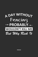 A Day Without Fencing Probably Wouldn't Kill Me But Why Risk It Notebook: NoteBook / Journla Fencing Gift, 120 Pages, 6x9, Soft Cover, Matte Finish 1679182617 Book Cover