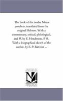 The book of the twelve Minor prophets, translated from the original Hebrew. With a commentary, critical, philological, and #, by E. Henderson, # #. ... sketch of the author, by E. P. Barrows . . . 1425555802 Book Cover