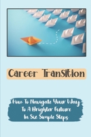 Career Transition: How To Navigate Your Way To A Brighter Future In Six Simple Steps: Six Steps To Navigate Your Way To A Brighter Future B09CCBZJF9 Book Cover