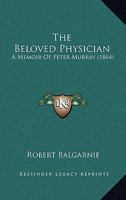 "The Beloved Physician;" A Memoir of Peter Murray, M.D., of Belle Vue, Scarborough 0469349492 Book Cover