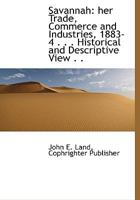 Savannah: her Trade, Commerce and Industries, 1883-4 . . . Historical and Descriptive View . . 1010352008 Book Cover