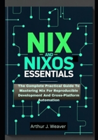NIX AND NIXOS ESSENTIALS: The Complete Practical Guide To Mastering Nix For Reproducible Development And Cross-Platform Automation B0FHFQX78J Book Cover